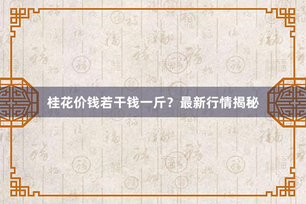 桂花价钱若干钱一斤？最新行情揭秘