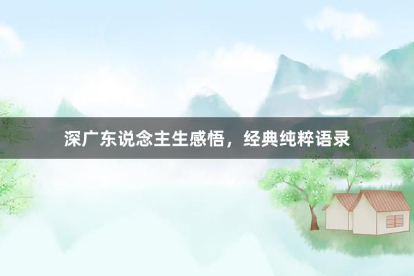 深广东说念主生感悟，经典纯粹语录