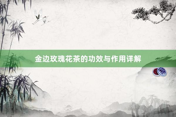 金边玫瑰花茶的功效与作用详解