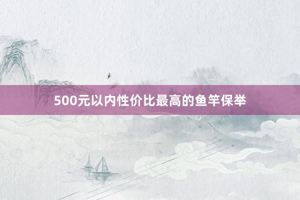 500元以内性价比最高的鱼竿保举