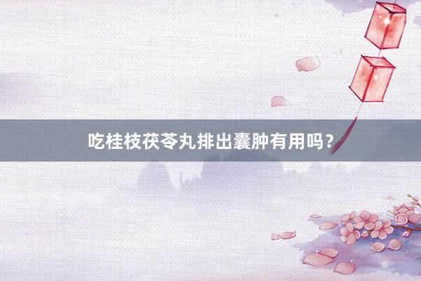 吃桂枝茯苓丸排出囊肿有用吗？