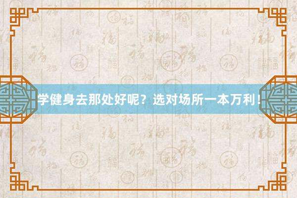 学健身去那处好呢？选对场所一本万利！