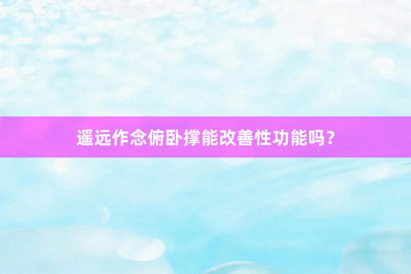 遥远作念俯卧撑能改善性功能吗？