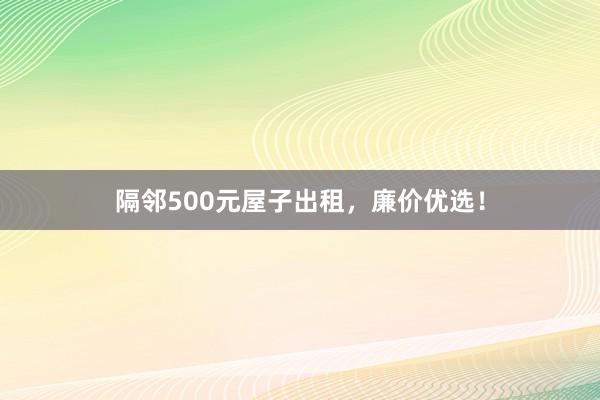 隔邻500元屋子出租,廉价优选!