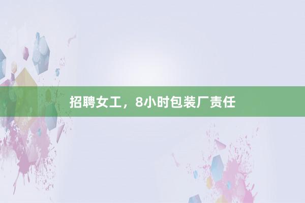 招聘女工，8小时包装厂责任