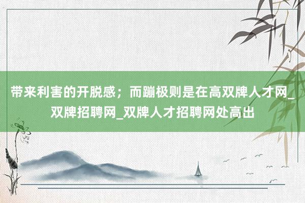 带来利害的开脱感；而蹦极则是在高双牌人才网_双牌招聘网_双牌人才招聘网处高出