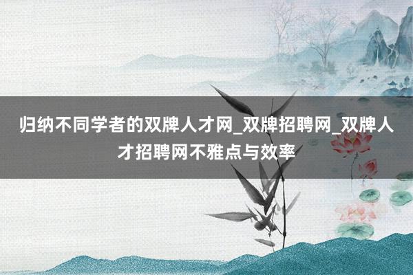 归纳不同学者的双牌人才网_双牌招聘网_双牌人才招聘网不雅点与效率
