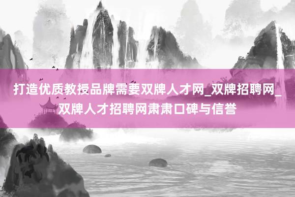 打造优质教授品牌需要双牌人才网_双牌招聘网_双牌人才招聘网肃肃口碑与信誉