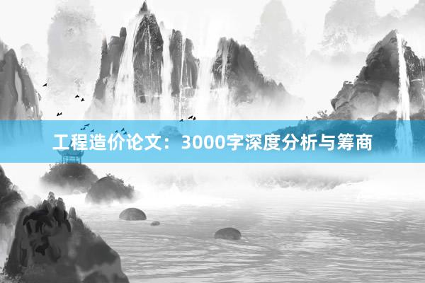 工程造价论文：3000字深度分析与筹商