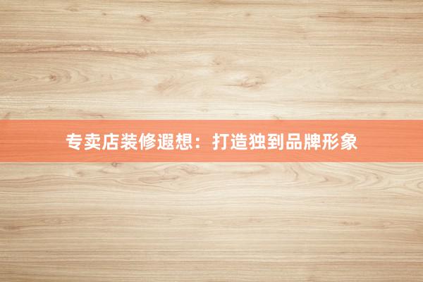 专卖店装修遐想：打造独到品牌形象