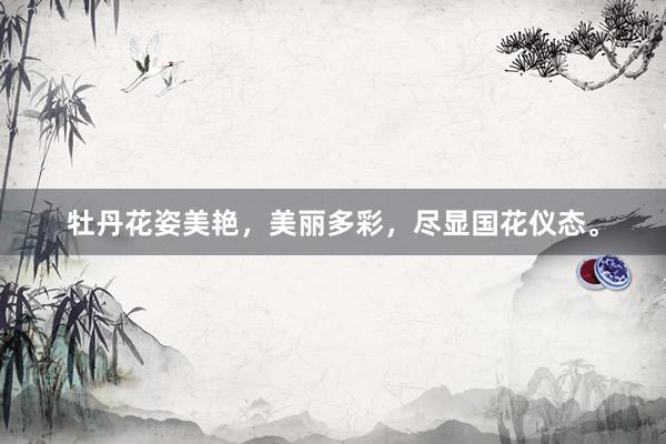 牡丹花姿美艳，美丽多彩，尽显国花仪态。