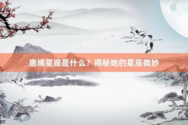 唐嫣星座是什么？揭秘她的星座微妙