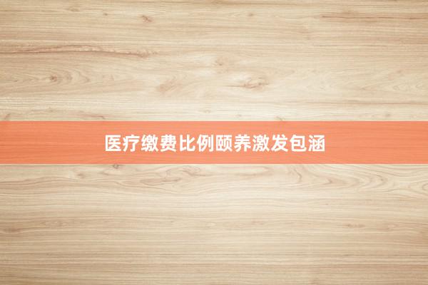 医疗缴费比例颐养激发包涵