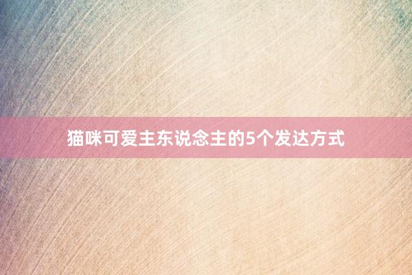 猫咪可爱主东说念主的5个发达方式