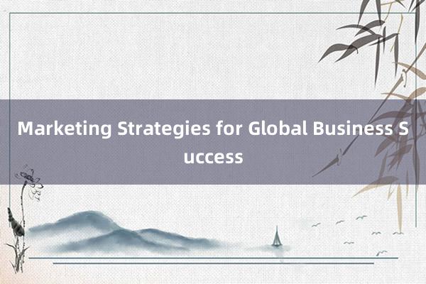 Marketing Strategies for Global Business Success