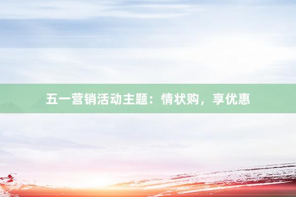 五一营销活动主题：情状购，享优惠