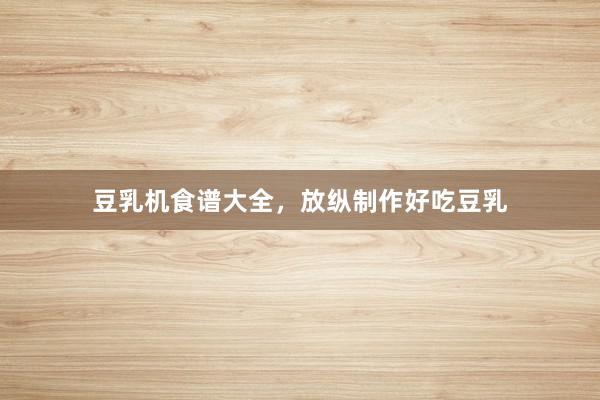 豆乳机食谱大全，放纵制作好吃豆乳